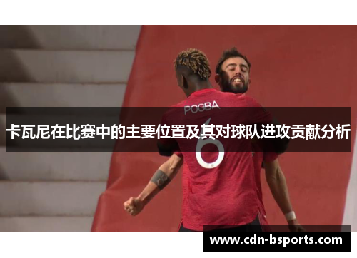 卡瓦尼在比赛中的主要位置及其对球队进攻贡献分析