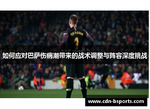 如何应对巴萨伤病潮带来的战术调整与阵容深度挑战