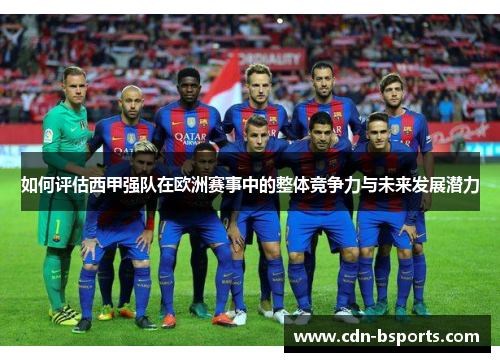 如何评估西甲强队在欧洲赛事中的整体竞争力与未来发展潜力