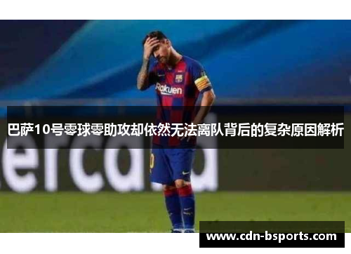 巴萨10号零球零助攻却依然无法离队背后的复杂原因解析