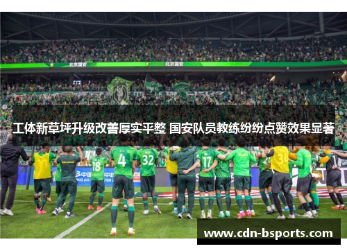 工体新草坪升级改善厚实平整 国安队员教练纷纷点赞效果显著