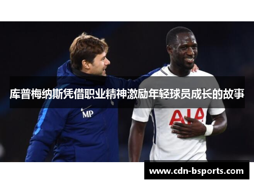 库普梅纳斯凭借职业精神激励年轻球员成长的故事 库普梅纳斯凭借职业精神激励年轻球员成长的故事