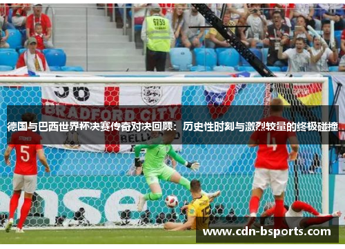 德国与巴西世界杯决赛传奇对决回顾:历史性时刻与激烈较量的终极碰撞 德国与巴西世界杯决赛传奇对决回顾:历史性时刻与激烈较量的终极碰撞