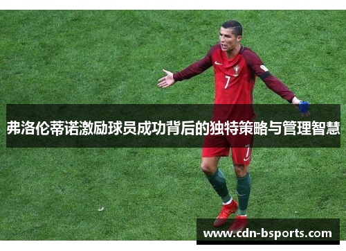 弗洛伦蒂诺激励球员成功背后的独特策略与管理智慧 弗洛伦蒂诺激励球员成功背后的独特策略与管理智慧