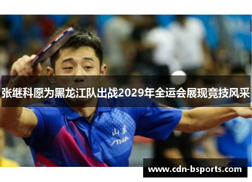 张继科愿为黑龙江队出战2029年全运会展现竞技风采 张继科愿为黑龙江队出战2029年全运会展现竞技风采