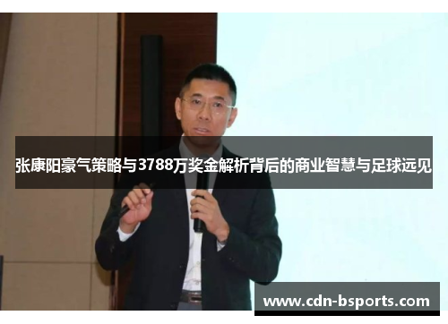 张康阳豪气策略与3788万奖金解析背后的商业智慧与足球远见 张康阳豪气策略与3788万奖金解析背后的商业智慧与足球远见