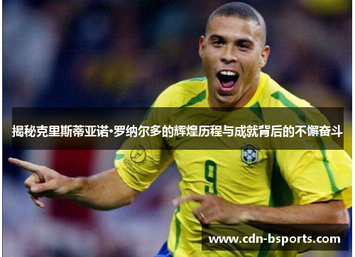 揭秘克里斯蒂亚诺·罗纳尔多的辉煌历程与成就背后的不懈奋斗 揭秘克里斯蒂亚诺·罗纳尔多的辉煌历程与成就背后的不懈奋斗