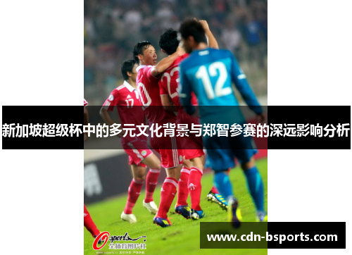 新加坡超级杯中的多元文化背景与郑智参赛的深远影响分析 新加坡超级杯中的多元文化背景与郑智参赛的深远影响分析