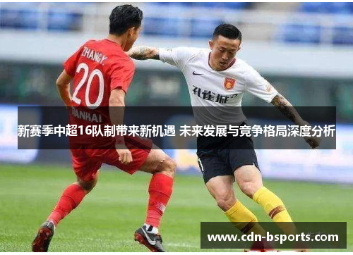 新赛季中超16队制带来新机遇 未来发展与竞争格局深度分析 新赛季中超16队制带来新机遇 未来发展与竞争格局深度分析