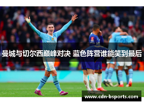 曼城与切尔西巅峰对决 蓝色阵营谁能笑到最后 曼城与切尔西巅峰对决 蓝色阵营谁能笑到最后
