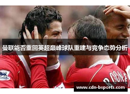 曼联能否重回英超巅峰球队重建与竞争态势分析 曼联能否重回英超巅峰球队重建与竞争态势分析