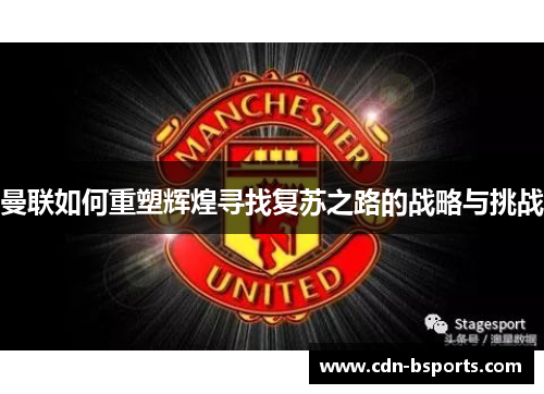 曼联如何重塑辉煌寻找复苏之路的战略与挑战 曼联如何重塑辉煌寻找复苏之路的战略与挑战