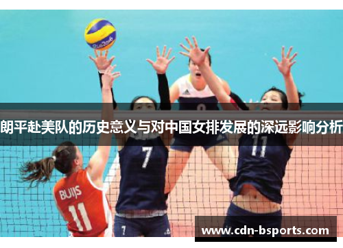 朗平赴美队的历史意义与对中国女排发展的深远影响分析 朗平赴美队的历史意义与对中国女排发展的深远影响分析