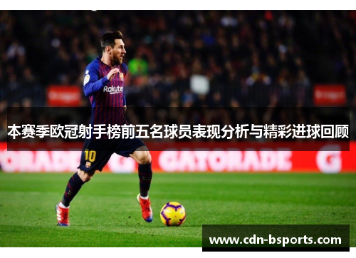 本赛季欧冠射手榜前五名球员表现分析与精彩进球回顾 本赛季欧冠射手榜前五名球员表现分析与精彩进球回顾