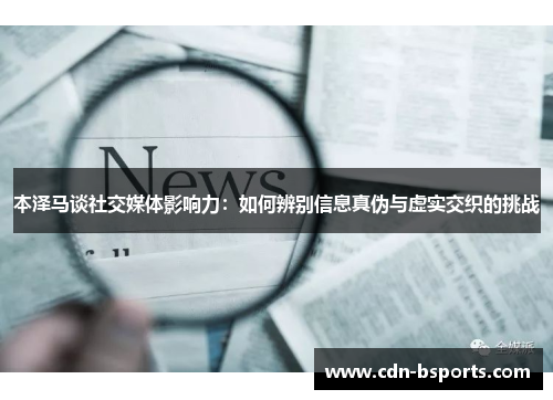 本泽马谈社交媒体影响力:如何辨别信息真伪与虚实交织的挑战 本泽马谈社交媒体影响力:如何辨别信息真伪与虚实交织的挑战