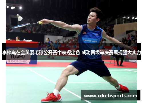 李梓嘉在全英羽毛球公开赛中表现出色 成功晋级半决赛展现强大实力 李梓嘉在全英羽毛球公开赛中表现出色 成功晋级半决赛展现强大实力