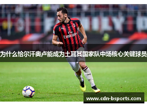 为什么恰尔汗奥卢能成为土耳其国家队中场核心关键球员 为什么恰尔汗奥卢能成为土耳其国家队中场核心关键球员