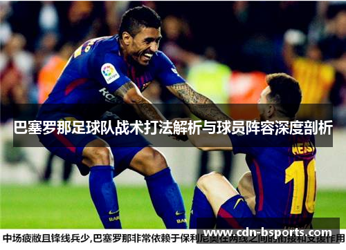 巴塞罗那足球队战术打法解析与球员阵容深度剖析 巴塞罗那足球队战术打法解析与球员阵容深度剖析