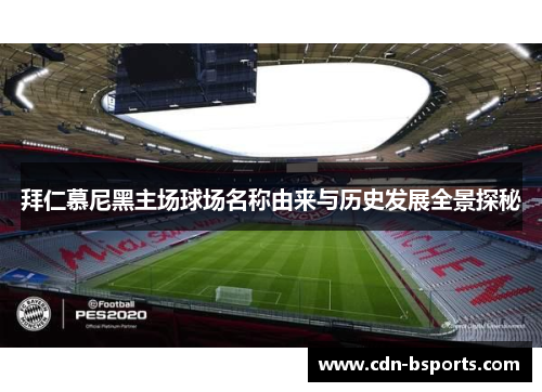 拜仁慕尼黑主场球场名称由来与历史发展全景探秘 拜仁慕尼黑主场球场名称由来与历史发展全景探秘