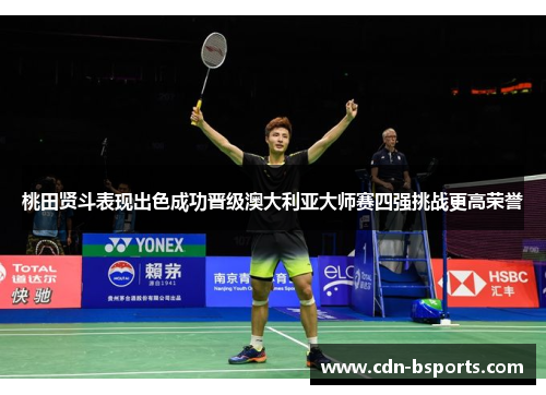 桃田贤斗表现出色成功晋级澳大利亚大师赛四强挑战更高荣誉 桃田贤斗表现出色成功晋级澳大利亚大师赛四强挑战更高荣誉