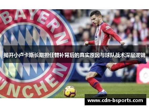 揭开小卢卡斯长期担任替补背后的真实原因与球队战术深层逻辑