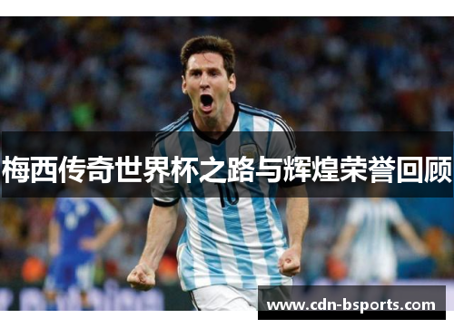 梅西传奇世界杯之路与辉煌荣誉回顾 梅西传奇世界杯之路与辉煌荣誉回顾