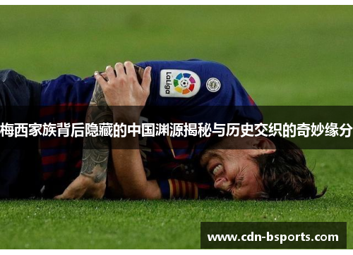 梅西家族背后隐藏的中国渊源揭秘与历史交织的奇妙缘分 梅西家族背后隐藏的中国渊源揭秘与历史交织的奇妙缘分