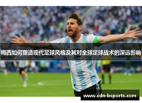 梅西如何塑造现代足球风格及其对全球足球战术的深远影响 梅西如何塑造现代足球风格及其对全球足球战术的深远影响