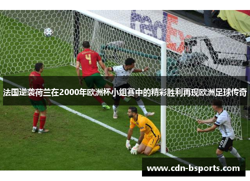 法国逆袭荷兰在2000年欧洲杯小组赛中的精彩胜利再现欧洲足球传奇 法国逆袭荷兰在2000年欧洲杯小组赛中的精彩胜利再现欧洲足球传奇