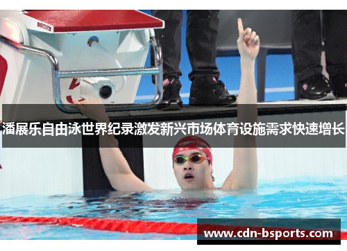 潘展乐自由泳世界纪录激发新兴市场体育设施需求快速增长 潘展乐自由泳世界纪录激发新兴市场体育设施需求快速增长