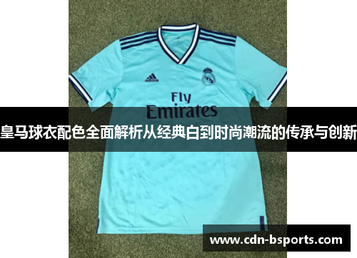 皇马球衣配色全面解析从经典白到时尚潮流的传承与创新