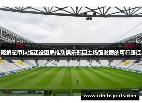 破解意甲球场建设困局推动俱乐部自主场馆发展的可行路径
