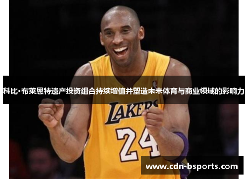 科比·布莱恩特遗产投资组合持续增值并塑造未来体育与商业领域的影响力