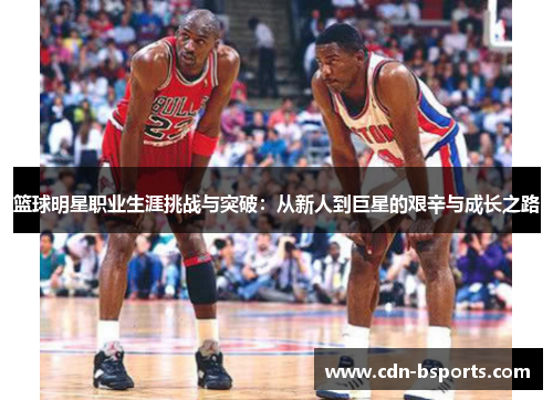 篮球明星职业生涯挑战与突破:从新人到巨星的艰辛与成长之路 篮球明星职业生涯挑战与突破:从新人到巨星的艰辛与成长之路