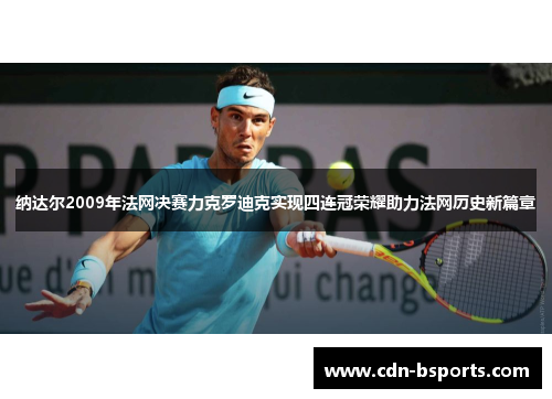 纳达尔2009年法网决赛力克罗迪克实现四连冠荣耀助力法网历史新篇章