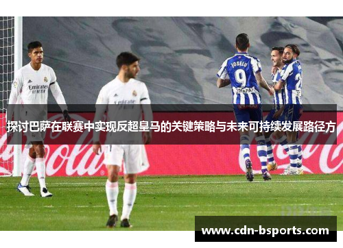 探讨巴萨在联赛中实现反超皇马的关键策略与未来可持续发展路径方