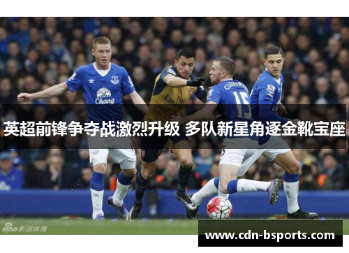 英超前锋争夺战激烈升级 多队新星角逐金靴宝座