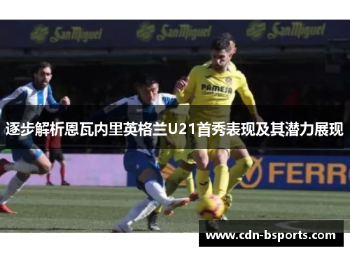 逐步解析恩瓦内里英格兰U21首秀表现及其潜力展现
