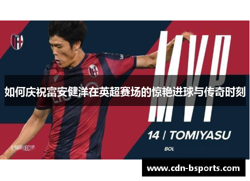 如何庆祝富安健洋在英超赛场的惊艳进球与传奇时刻