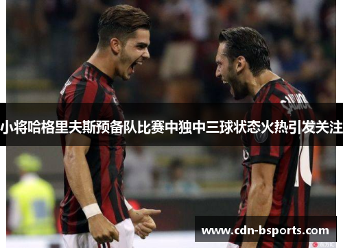 小将哈格里夫斯预备队比赛中独中三球状态火热引发关注