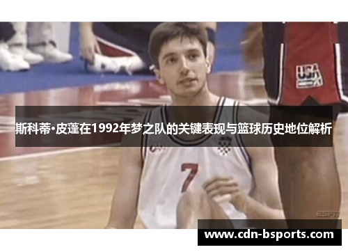 斯科蒂·皮蓬在1992年梦之队的关键表现与篮球历史地位解析
