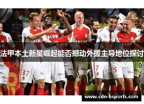 法甲本土新星崛起能否撼动外援主导地位探讨 法甲本土新星崛起能否撼动外援主导地位探讨