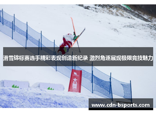 滑雪锦标赛选手精彩表现创造新纪录 激烈角逐展现极限竞技魅力