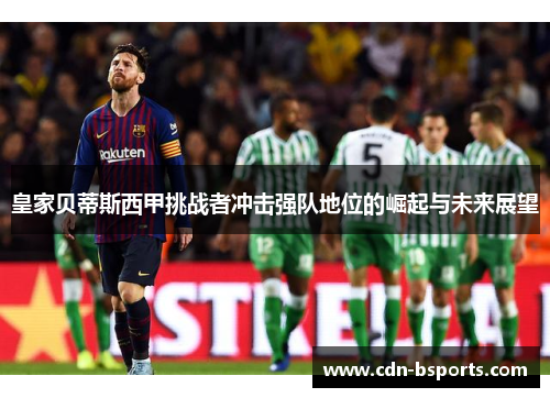 皇家贝蒂斯西甲挑战者冲击强队地位的崛起与未来展望