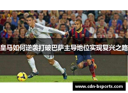 皇马如何逆袭打破巴萨主导地位实现复兴之路