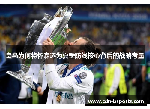 皇马为何将怀森选为夏季防线核心背后的战略考量