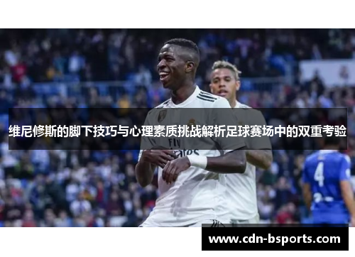 维尼修斯的脚下技巧与心理素质挑战解析足球赛场中的双重考验