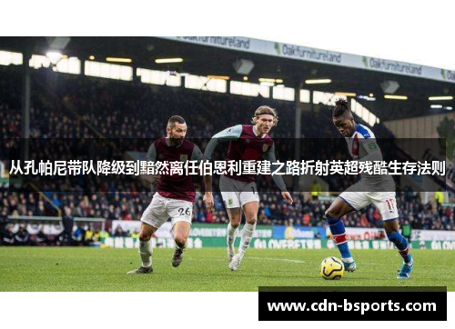 从孔帕尼带队降级到黯然离任伯恩利重建之路折射英超残酷生存法则 从孔帕尼带队降级到黯然离任伯恩利重建之路折射英超残酷生存法则