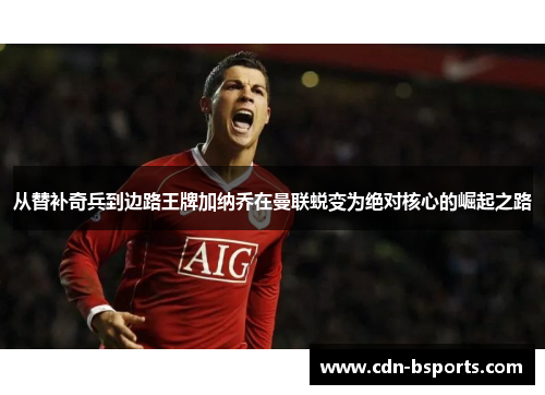 从替补奇兵到边路王牌加纳乔在曼联蜕变为绝对核心的崛起之路 从替补奇兵到边路王牌加纳乔在曼联蜕变为绝对核心的崛起之路