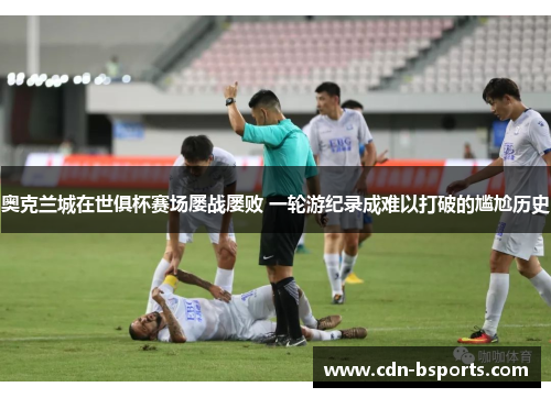 奥克兰城在世俱杯赛场屡战屡败 一轮游纪录成难以打破的尴尬历史 奥克兰城在世俱杯赛场屡战屡败 一轮游纪录成难以打破的尴尬历史